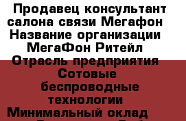 Продавец-консультант салона связи Мегафон › Название организации ­ МегаФон Ритейл › Отрасль предприятия ­ Сотовые, беспроводные технологии › Минимальный оклад ­ 35 000 - Все города Работа » Вакансии   . Мордовия респ.